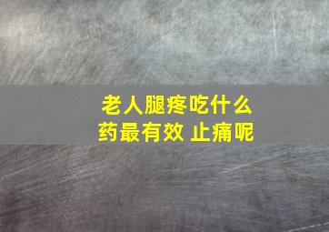 老人腿疼吃什么药最有效 止痛呢